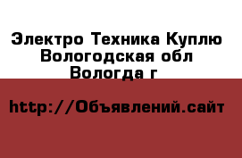 Электро-Техника Куплю. Вологодская обл.,Вологда г.